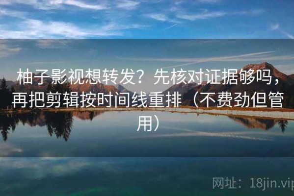 柚子影视想转发？先核对证据够吗，再把剪辑按时间线重排（不费劲但管用）