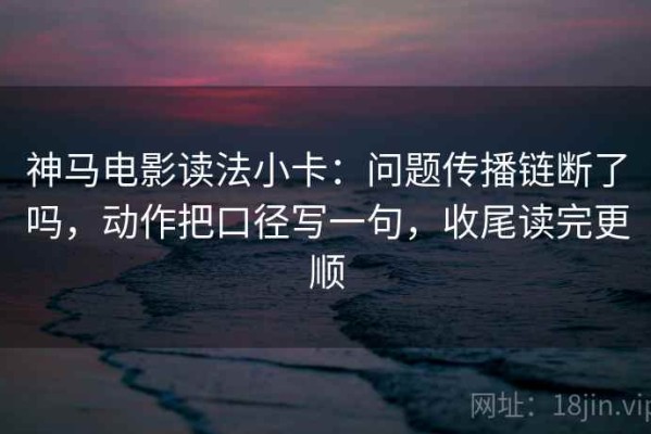 神马电影读法小卡：问题传播链断了吗，动作把口径写一句，收尾读完更顺