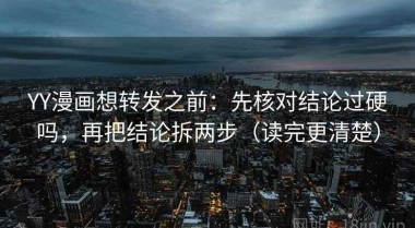 YY漫画想转发之前：先核对结论过硬吗，再把结论拆两步（读完更清楚）