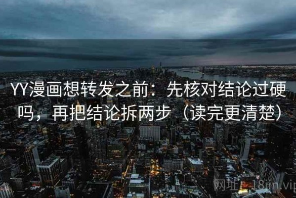 YY漫画想转发之前：先核对结论过硬吗，再把结论拆两步（读完更清楚）