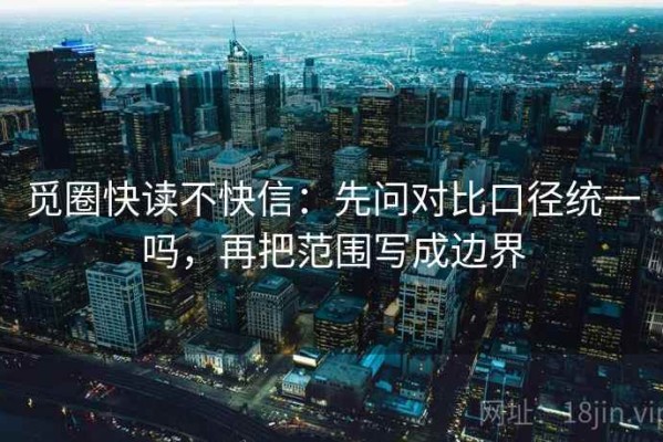 觅圈快读不快信：先问对比口径统一吗，再把范围写成边界