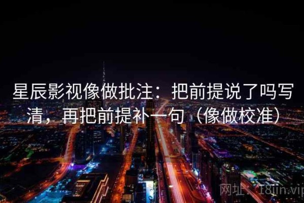 星辰影视像做批注：把前提说了吗写清，再把前提补一句（像做校准）