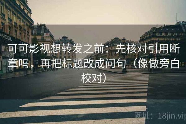 可可影视想转发之前：先核对引用断章吗，再把标题改成问句（像做旁白校对）