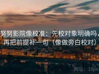 努努影院像校准：先校对象明确吗，再把前提补一句（像做旁白校对）