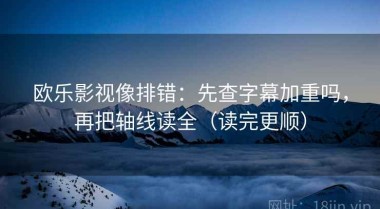 欧乐影视像排错：先查字幕加重吗，再把轴线读全（读完更顺）