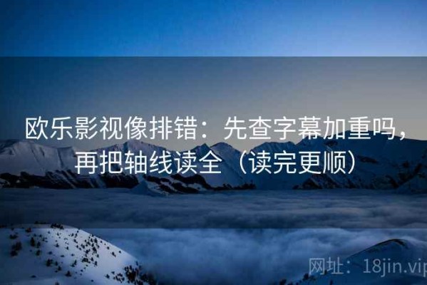 欧乐影视像排错：先查字幕加重吗，再把轴线读全（读完更顺）