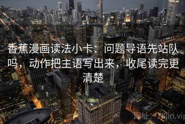 香蕉漫画读法小卡：问题导语先站队吗，动作把主语写出来，收尾读完更清楚