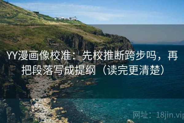 YY漫画像校准：先校推断跨步吗，再把段落写成提纲（读完更清楚）