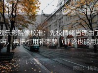欧乐影院像校准：先校情绪当理由了吗，再把引用补完整（评论也能用）