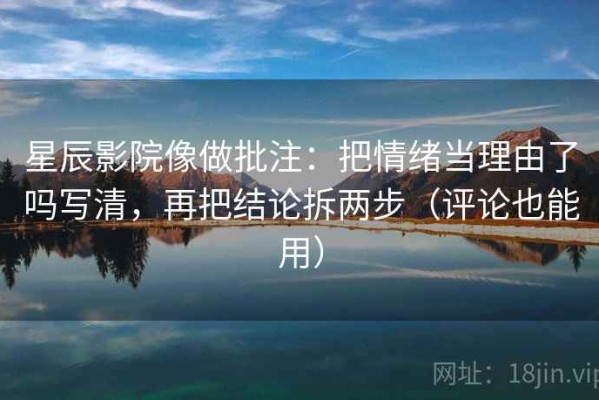 星辰影院像做批注：把情绪当理由了吗写清，再把结论拆两步（评论也能用）