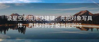 读星空影院用快捷键：先把对象写具体，再核对例子被当规则吗