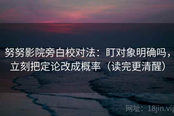 努努影院旁白校对法：盯对象明确吗，立刻把定论改成概率（读完更清醒）