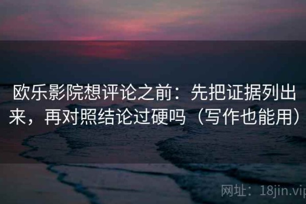 欧乐影院想评论之前：先把证据列出来，再对照结论过硬吗（写作也能用）