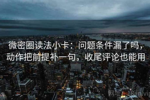 微密圈读法小卡：问题条件漏了吗，动作把前提补一句，收尾评论也能用
