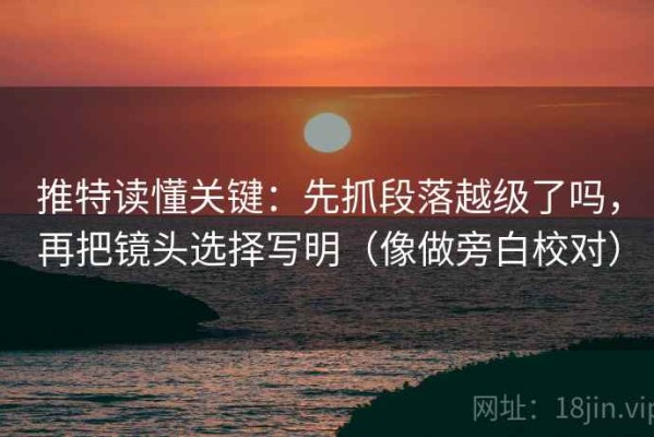 推特读懂关键：先抓段落越级了吗，再把镜头选择写明（像做旁白校对）