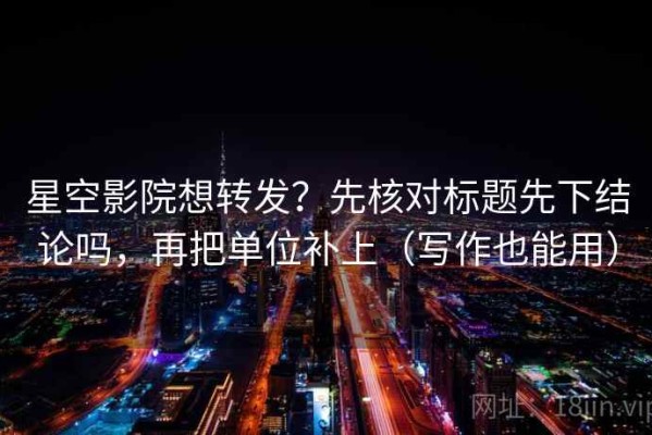 星空影院想转发？先核对标题先下结论吗，再把单位补上（写作也能用）