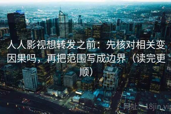 人人影视想转发之前：先核对相关变因果吗，再把范围写成边界（读完更顺）