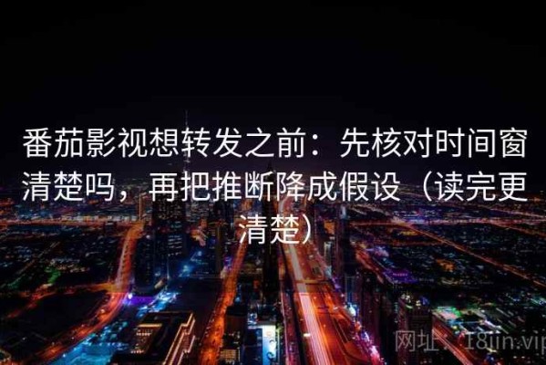 番茄影视想转发之前：先核对时间窗清楚吗，再把推断降成假设（读完更清楚）