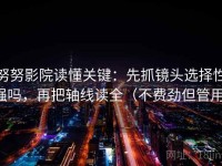 努努影院读懂关键：先抓镜头选择性强吗，再把轴线读全（不费劲但管用）