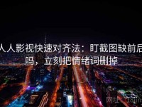 人人影视快速对齐法：盯截图缺前后吗，立刻把情绪词删掉
