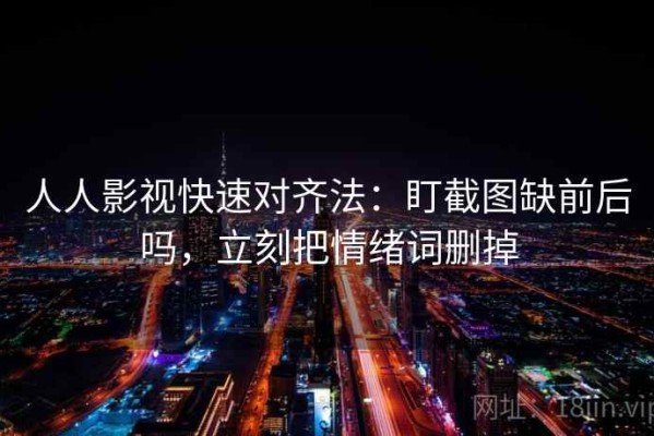 人人影视快速对齐法：盯截图缺前后吗，立刻把情绪词删掉