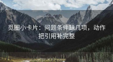 觅圈小卡片：问题条件缺几项，动作把引用补完整