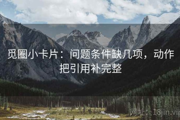 觅圈小卡片：问题条件缺几项，动作把引用补完整
