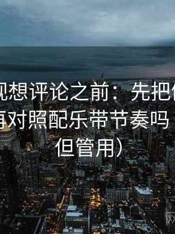 欧乐影视想评论之前：先把例子标为例子，再对照配乐带节奏吗（不费劲但管用）