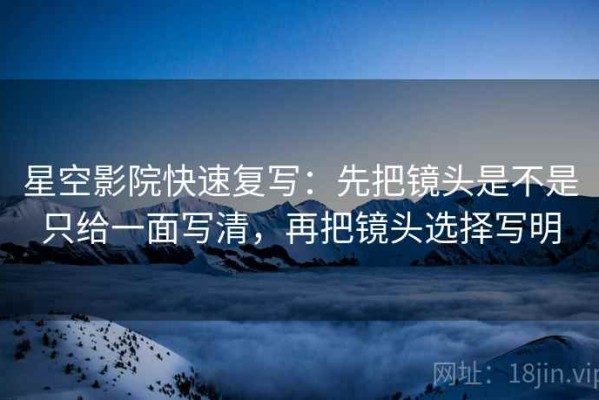 星空影院快速复写：先把镜头是不是只给一面写清，再把镜头选择写明