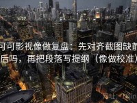 可可影视像做复盘：先对齐截图缺前后吗，再把段落写提纲（像做校准）