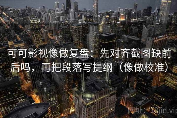 可可影视像做复盘：先对齐截图缺前后吗，再把段落写提纲（像做校准）