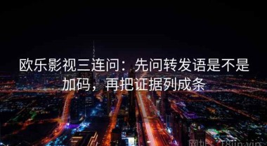 欧乐影视三连问：先问转发语是不是加码，再把证据列成条