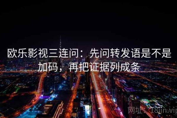 欧乐影视三连问：先问转发语是不是加码，再把证据列成条
