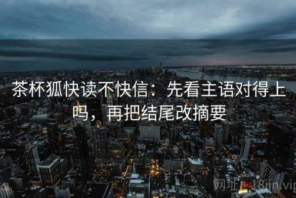 茶杯狐快读不快信：先看主语对得上吗，再把结尾改摘要