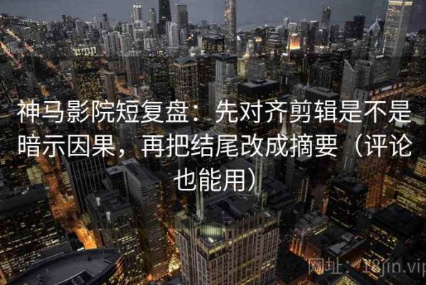 神马影院短复盘：先对齐剪辑是不是暗示因果，再把结尾改成摘要（评论也能用）