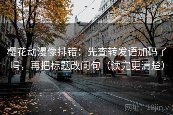 樱花动漫像排错：先查转发语加码了吗，再把标题改问句（读完更清楚）