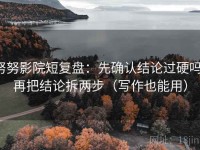 努努影院短复盘：先确认结论过硬吗，再把结论拆两步（写作也能用）