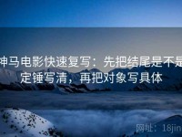 神马电影快速复写：先把结尾是不是定锤写清，再把对象写具体