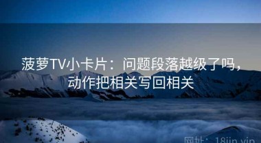 菠萝TV小卡片：问题段落越级了吗，动作把相关写回相关