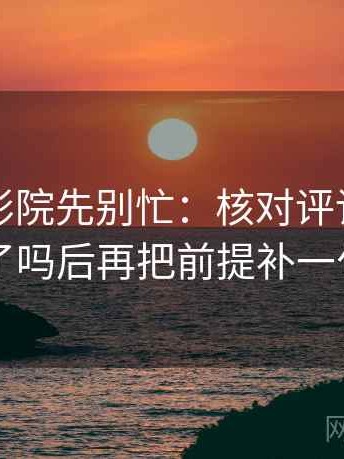 读星辰影院先别忙：核对评论区改写了吗后再把前提补一句