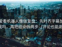 爱看机器人像做复盘：先对齐字幕加戏吗，再把结论拆两步（评论也能用）