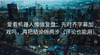 爱看机器人像做复盘：先对齐字幕加戏吗，再把结论拆两步（评论也能用）