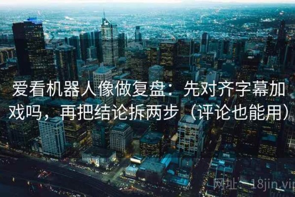 爱看机器人像做复盘：先对齐字幕加戏吗，再把结论拆两步（评论也能用）