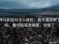神马影院句子小体检：看传播链断了吗，做把结尾改摘要，就够了
