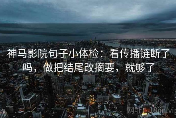 神马影院句子小体检：看传播链断了吗，做把结尾改摘要，就够了