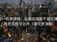 爱一帆像排错：先查结尾是不是定锤，再把范围写边界（读完更清醒）