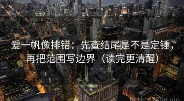 爱一帆像排错：先查结尾是不是定锤，再把范围写边界（读完更清醒）