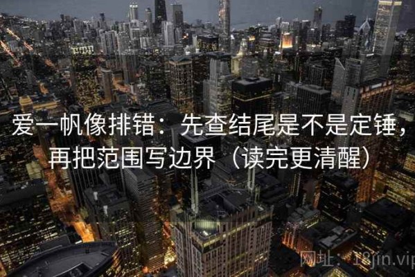 爱一帆像排错：先查结尾是不是定锤，再把范围写边界（读完更清醒）