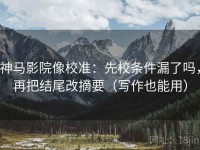 神马影院像校准：先校条件漏了吗，再把结尾改摘要（写作也能用）