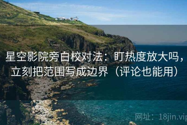 星空影院旁白校对法：盯热度放大吗，立刻把范围写成边界（评论也能用）